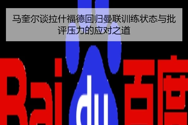 马奎尔谈拉什福德回归曼联训练状态与批评压力的应对之道